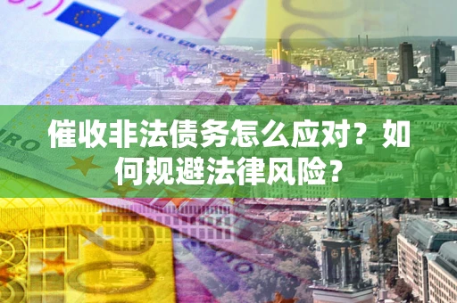 武汉催收非法债务怎么应对？如何规避法律风险？