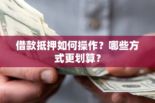 武汉借款抵押如何操作？哪些方式更划算？