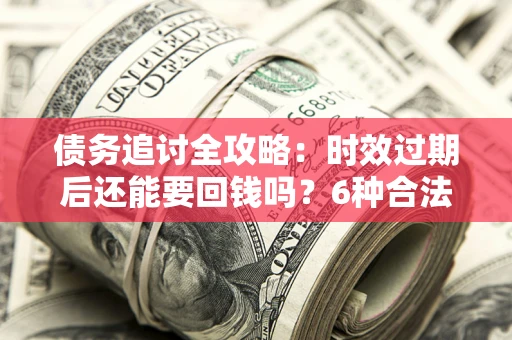 武汉债务追讨全攻略：时效过期后还能要回钱吗？6种合法手段助你维权