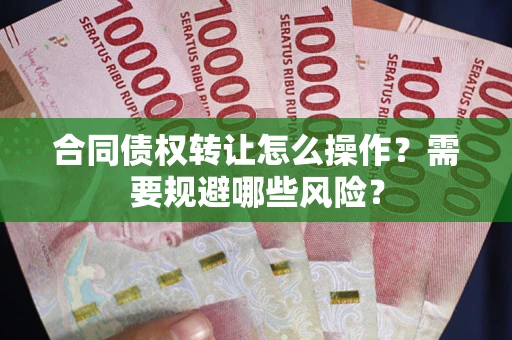 武汉合同债权转让怎么操作？需要规避哪些风险？