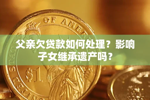 武汉父亲欠贷款如何处理?影响子女继承遗产吗? 武汉父亲欠贷款如何处理?影响子女继承遗产吗?
