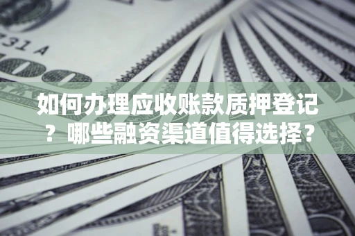 武汉如何办理应收账款质押登记？哪些融资渠道值得选择？