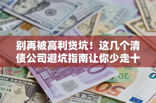 武汉别再被高利贷坑！这几个清债公司避坑指南让你少走十年弯路