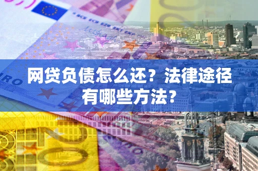 武汉网贷负债怎么还？法律途径有哪些方法？