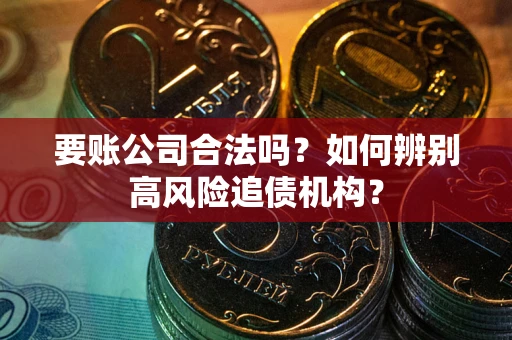 武汉要账公司合法吗？如何辨别高风险追债机构？