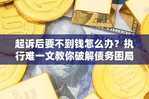 武汉起诉后要不到钱怎么办？执行难一文教你破解债务困局