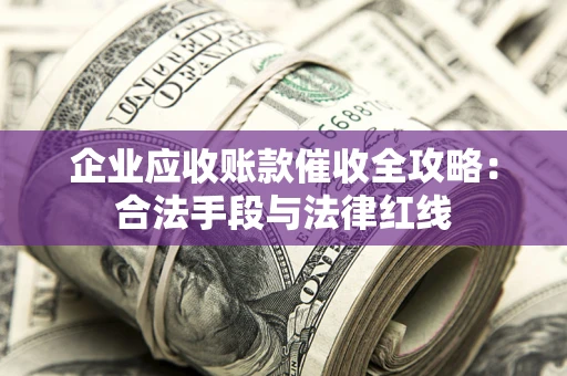 武汉企业应收账款催收全攻略：合法手段与法律红线