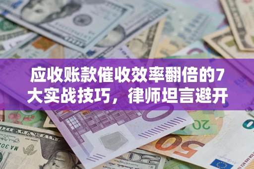 武汉应收账款催收效率翻倍的7大实战技巧，律师坦言避开这些法律雷区最关键