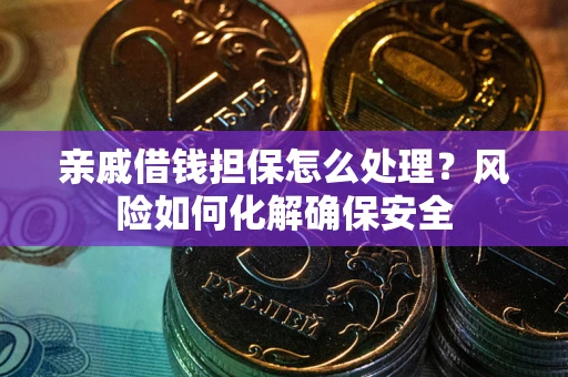 武汉亲戚借钱担保怎么处理？风险如何化解确保安全