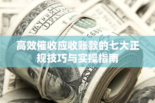 武汉高效催收应收账款的七大正规技巧与实操指南