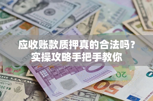 武汉应收账款质押真的合法吗？实操攻略手把手教你