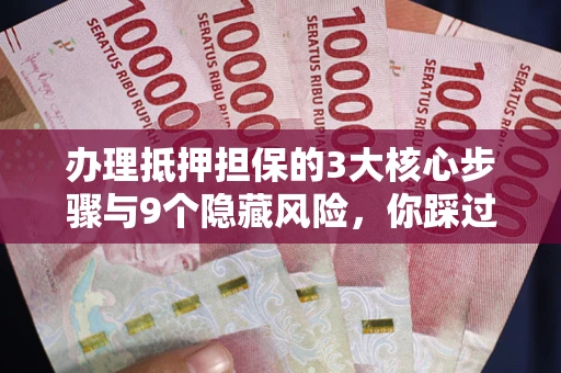 武汉办理抵押担保的3大核心步骤与9个隐藏风险，你踩过哪个坑？