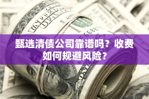 武汉甄选清债公司靠谱吗？收费如何规避风险？