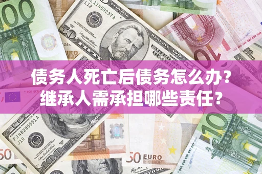 武汉债务人死亡后债务怎么办？继承人需承担哪些责任？
