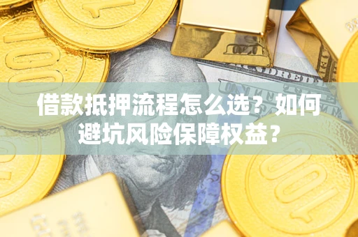 武汉借款抵押流程怎么选？如何避坑风险保障权益？