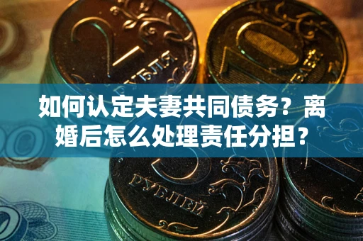 武汉如何认定夫妻共同债务？离婚后怎么处理责任分担？