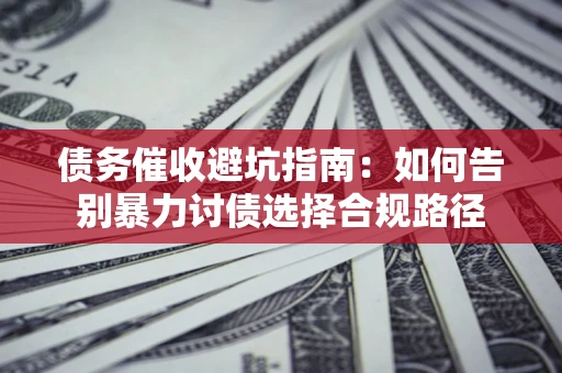 武汉债务催收避坑指南：如何告别暴力讨债选择合规路径