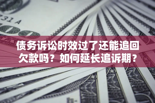 武汉债务诉讼时效过了还能追回欠款吗？如何延长追诉期？
