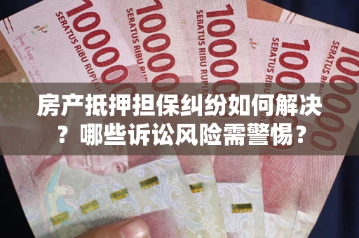 武汉房产抵押担保纠纷如何解决？哪些诉讼风险需警惕？