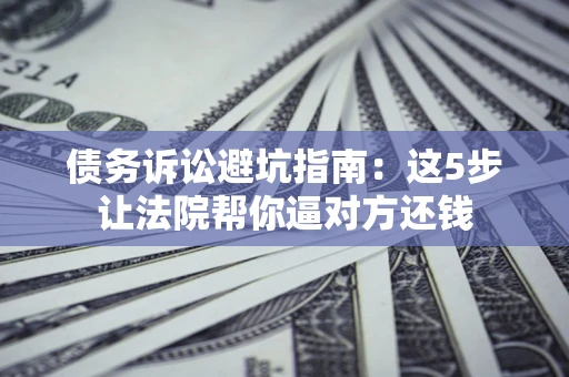 武汉债务诉讼避坑指南：这5步让法院帮你逼对方还钱