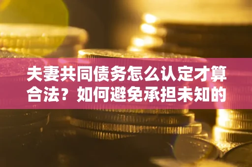 武汉夫妻共同债务怎么认定才算合法？如何避免承担未知的债务风险？