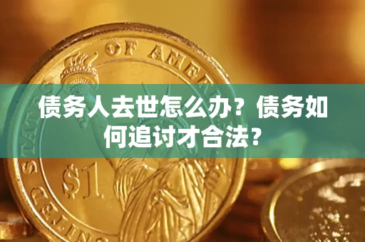 武汉债务人去世怎么办？债务如何追讨才合法？