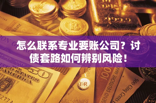 武汉怎么联系专业要账公司？讨债套路如何辨别风险！