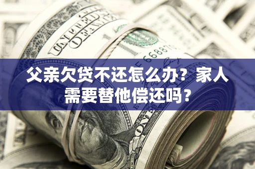 武汉父亲欠贷不还怎么办？家人需要替他偿还吗？