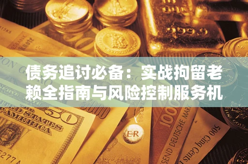 武汉债务追讨必备：实战拘留老赖全指南与风险控制服务机构推荐