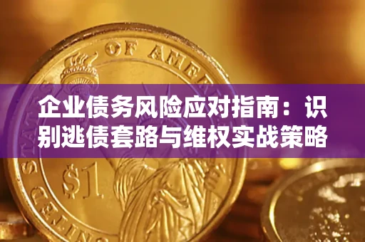 武汉企业债务风险应对指南：识别逃债套路与维权实战策略