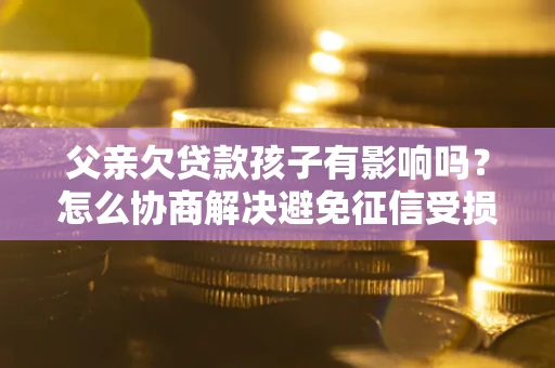 武汉父亲欠贷款孩子有影响吗？怎么协商解决避免征信受损？