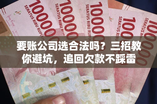 武汉要账公司选合法吗？三招教你避坑，追回欠款不踩雷