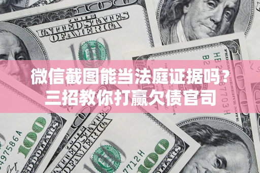 武汉微信截图能当法庭证据吗？三招教你打赢欠债官司