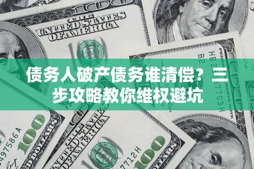 武汉债务人破产债务谁清偿?三步攻略教你维权避坑 武汉债务人破产债务谁清偿?三步攻略教你维权避坑