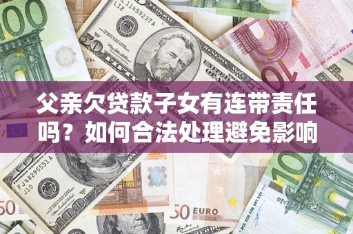 武汉父亲欠贷款子女有连带责任吗？如何合法处理避免影响？