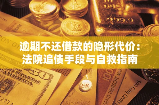 武汉逾期不还借款的隐形代价：法院追债手段与自救指南