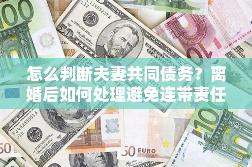 武汉怎么判断夫妻共同债务？离婚后如何处理避免连带责任？