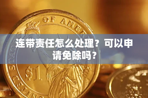 武汉连带责任怎么处理？可以申请免除吗？