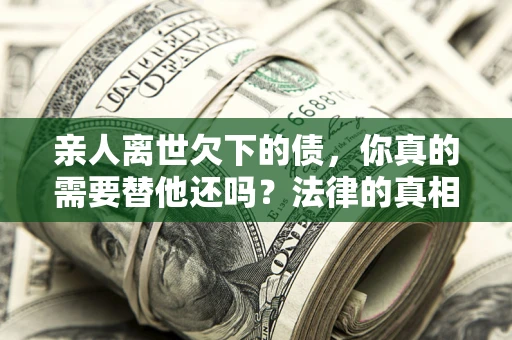 武汉亲人离世欠下的债，你真的需要替他还吗？法律的真相或许与你想的不一样