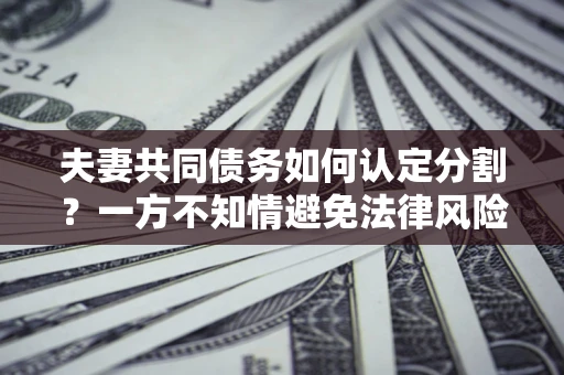武汉夫妻共同债务如何认定分割？一方不知情避免法律风险必看！