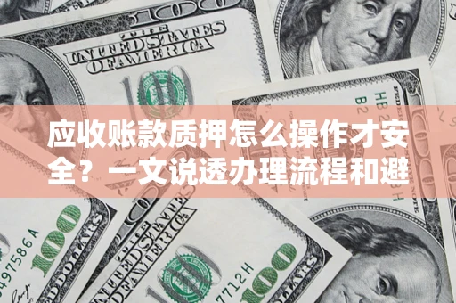 武汉应收账款质押怎么操作才安全？一文说透办理流程和避险绝招